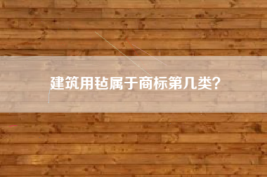 建筑用毡属于商标第几类? 建筑用毡属于商标第几类?