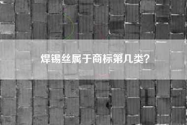 焊锡丝属于商标第几类? 焊锡丝属于商标第几类?