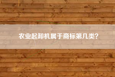 农业起卸机属于商标第几类? 农业起卸机属于商标第几类?