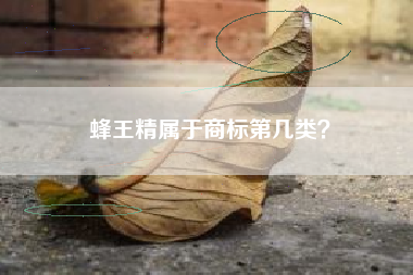 蜂王精属于商标第几类? 蜂王精属于商标第几类?