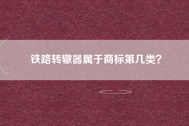 铁路转辙器属于商标第几类? 铁路转辙器属于商标第几类?