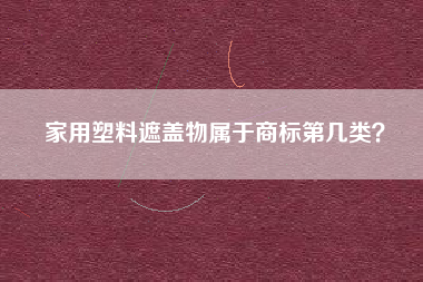 家用塑料遮盖物属于商标第几类? 家用塑料遮盖物属于商标第几类?