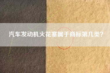 汽车发动机火花塞属于商标第几类? 汽车发动机火花塞属于商标第几类?