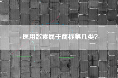 医用激素属于商标第几类? 医用激素属于商标第几类?