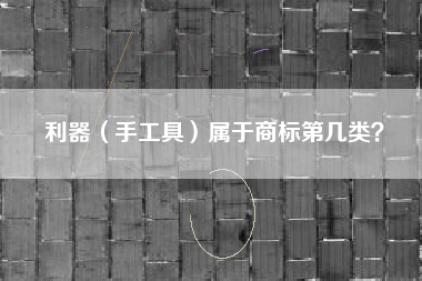 利器(手工具)属于商标第几类? 利器(手工具)属于商标第几类?