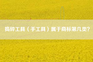 捣碎工具(手工具)属于商标第几类? 捣碎工具(手工具)属于商标第几类?