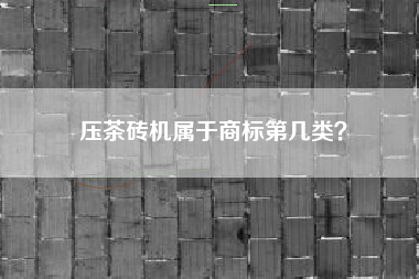压茶砖机属于商标第几类? 压茶砖机属于商标第几类?
