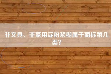 非文具、非家用淀粉浆糊属于商标第几类? 非文具、非家用淀粉浆糊属于商标第几类?