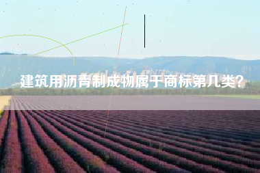 建筑用沥青制成物属于商标第几类? 建筑用沥青制成物属于商标第几类?