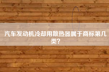 汽车发动机冷却用散热器属于商标第几类? 汽车发动机冷却用散热器属于商标第几类?