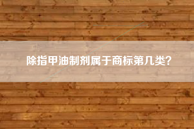除指甲油制剂属于商标第几类? 除指甲油制剂属于商标第几类?
