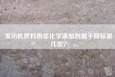 发动机燃料用非化学添加剂属于商标第几类? 发动机燃料用非化学添加剂属于商标第几类?