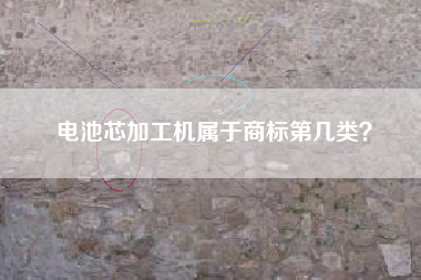 电池芯加工机属于商标第几类? 电池芯加工机属于商标第几类?