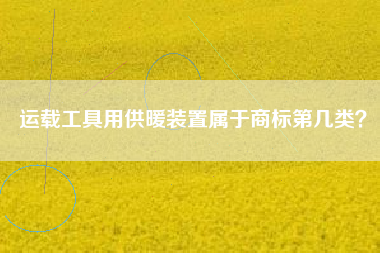 运载工具用供暖装置属于商标第几类? 运载工具用供暖装置属于商标第几类?