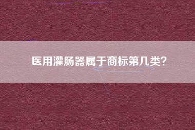 医用灌肠器属于商标第几类? 医用灌肠器属于商标第几类?