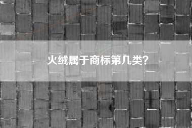 火绒属于商标第几类? 火绒属于商标第几类?