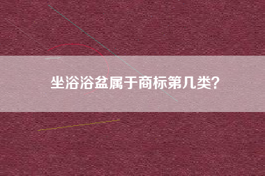 坐浴浴盆属于商标第几类? 坐浴浴盆属于商标第几类?