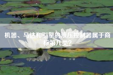 机器、马达和引擎的液压控制器属于商标第几类? 机器、马达和引擎的液压控制器属于商标第几类?