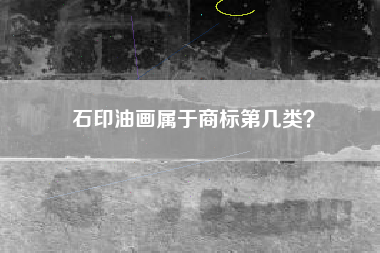 石印油画属于商标第几类? 石印油画属于商标第几类?