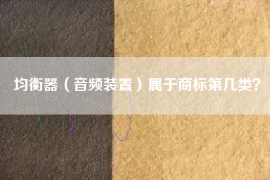 均衡器(音频装置)属于商标第几类? 均衡器(音频装置)属于商标第几类?