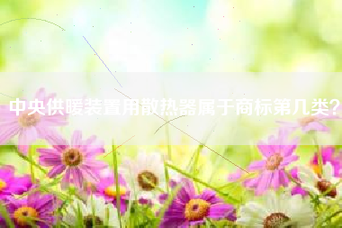 中央供暖装置用散热器属于商标第几类? 中央供暖装置用散热器属于商标第几类?