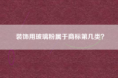 装饰用玻璃粉属于商标第几类? 装饰用玻璃粉属于商标第几类?