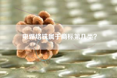 电焊烙铁属于商标第几类? 电焊烙铁属于商标第几类?