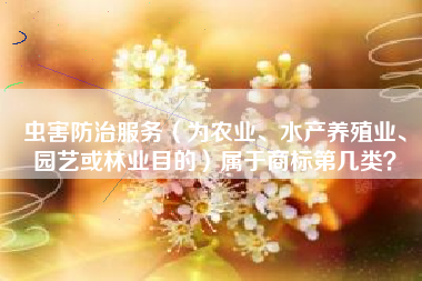 虫害防治服务(为农业、水产养殖业、园艺或林业目的)属于商标第几类? 虫害防治服务(为农业、水产养殖业、园艺或林业目的)属于商标第几类?