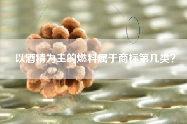 以酒精为主的燃料属于商标第几类? 以酒精为主的燃料属于商标第几类?