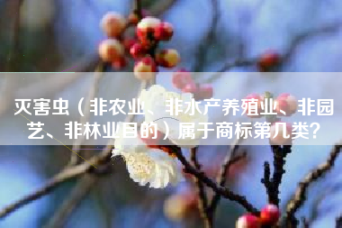 灭害虫(非农业、非水产养殖业、非园艺、非林业目的)属于商标第几类? 灭害虫(非农业、非水产养殖业、非园艺、非林业目的)属于商标第几类?