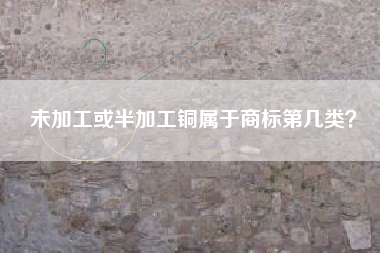 未加工或半加工铜属于商标第几类? 未加工或半加工铜属于商标第几类?