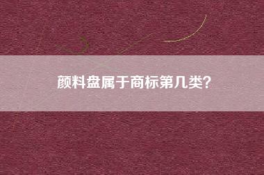 颜料盘属于商标第几类? 颜料盘属于商标第几类?