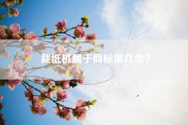 裁纸机属于商标第几类? 裁纸机属于商标第几类?
