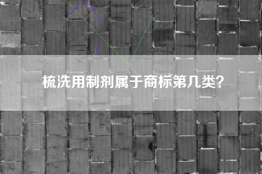 梳洗用制剂属于商标第几类? 梳洗用制剂属于商标第几类?