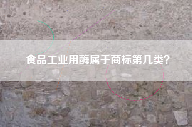食品工业用酶属于商标第几类? 食品工业用酶属于商标第几类?