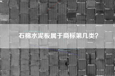 石棉水泥板属于商标第几类? 石棉水泥板属于商标第几类?