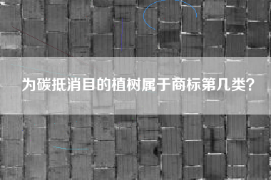为碳抵消目的植树属于商标第几类? 为碳抵消目的植树属于商标第几类?