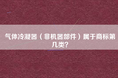 气体冷凝器(非机器部件)属于商标第几类? 气体冷凝器(非机器部件)属于商标第几类?