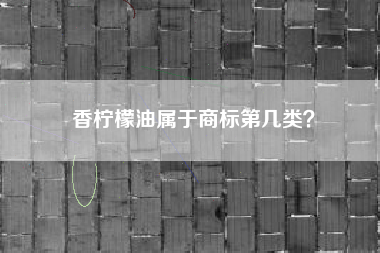 香柠檬油属于商标第几类？