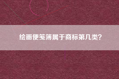 绘画便笺簿属于商标第几类? 绘画便笺簿属于商标第几类?