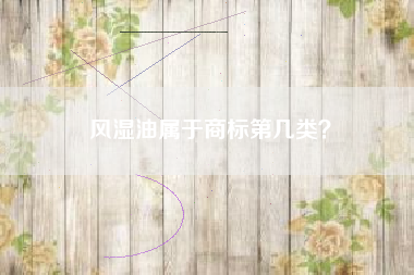 风湿油属于商标第几类? 风湿油属于商标第几类?