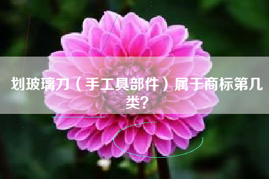 划玻璃刀(手工具部件)属于商标第几类? 划玻璃刀(手工具部件)属于商标第几类?