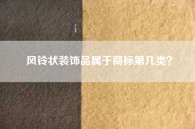 风铃状装饰品属于商标第几类? 风铃状装饰品属于商标第几类?