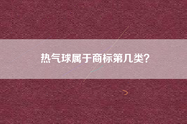 热气球属于商标第几类? 热气球属于商标第几类?